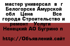 мастер универсал  в  г.Белогорске Амурской обл › Цена ­ 3 000 - Все города Строительство и ремонт » Услуги   . Ненецкий АО,Бугрино п.